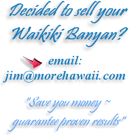 Decided to sell your Waikiki Banyan? email: jim@MoreHawaii.com "Save you money ~ guarantee proven results"