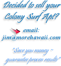 Decided to sell your Colony Surf Apt? email: jim@MoreHawaii.com "Save you money ~ guarantee proven results"