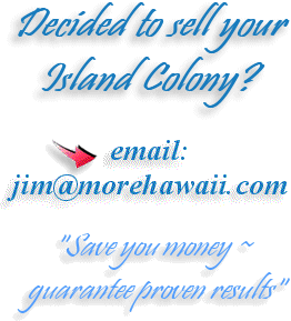 Decided to sell your Island Colony? email: jim@MoreHawaii.com "Save you money ~ guarantee proven results"